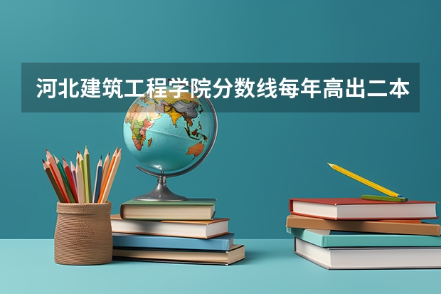 河北建筑工程学院分数线每年高出二本多少