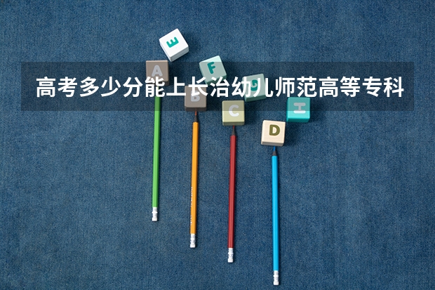 高考多少分能上长治幼儿师范高等专科学校