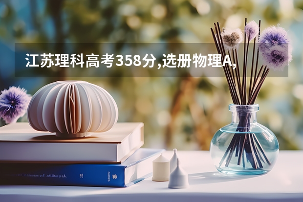 江苏理科高考358分,选册物理A,生物B . 能报什么学校?