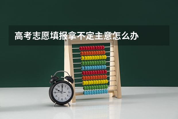 高考志愿填报拿不定主意怎么办