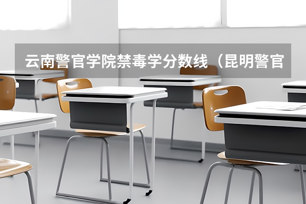 云南警官学院禁毒学分数线(昆明警官学院录取分数线)