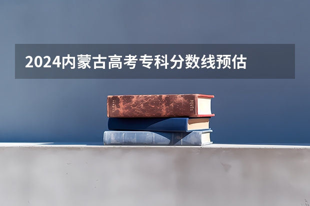 2024内蒙古高考专科分数线预估 专科录取分数线预测多少分
