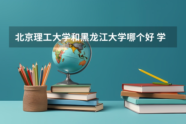 北京理工大学和黑龙江大学哪个好 学校历年录取分数线对比