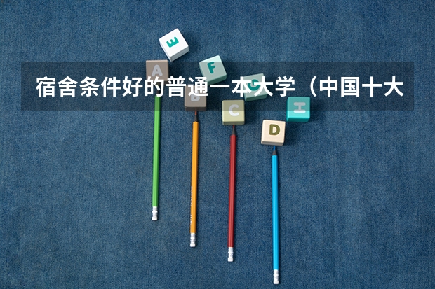 宿舍条件好的普通一本大学(中国十大宿舍条件最好的大学)