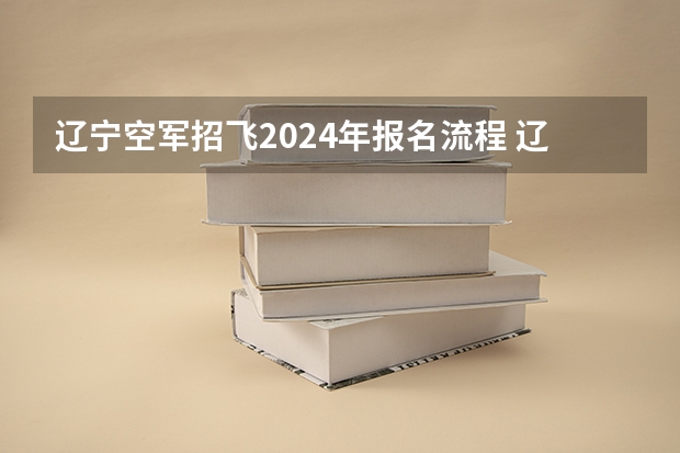 辽宁空军招飞2024年报名流程 辽宁文科生 空军招飞时间及分数