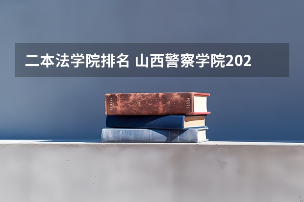二本法学院排名 山西警察学院2023年分数线