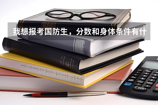 我想报考国防生,分数和身体条件有什么要求么?请高手帮帮忙!!