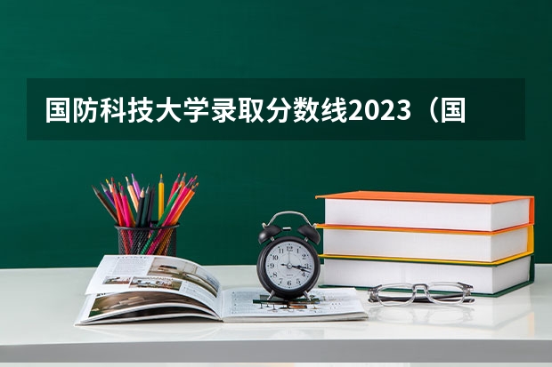 国防科技大学录取分数线2023（国防科技大学分数线）