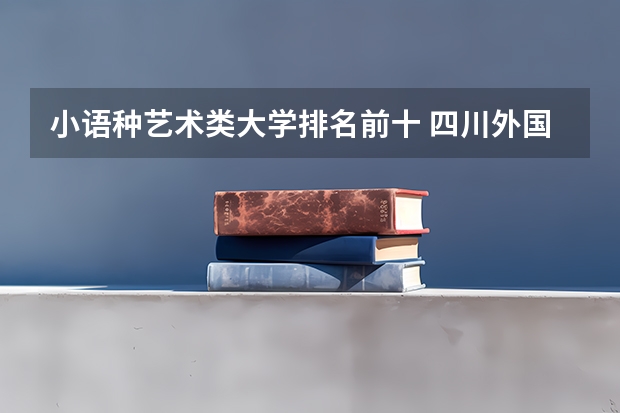 小语种艺术类大学排名前十 四川外国语大学小语种排名