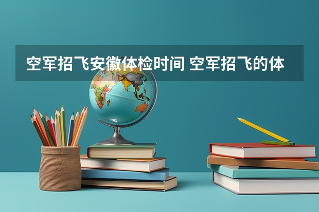 空军招飞安徽体检时间 空军招飞的体检都过了,到学校的体检严么?有被刷下来的人么?