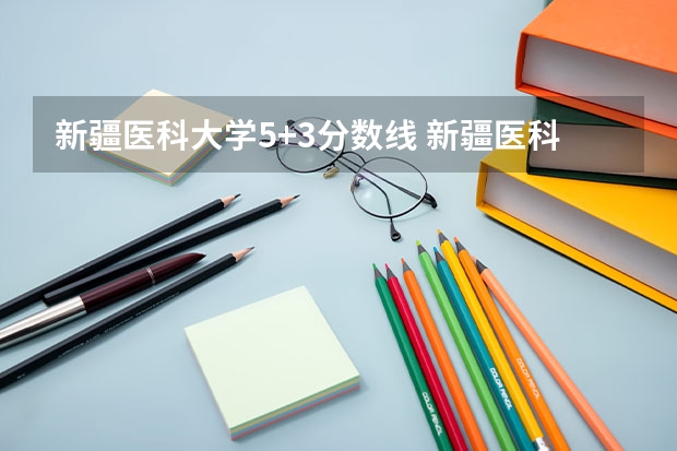 新疆医科大学5+3分数线 新疆医科大学 近几年录取分数线?