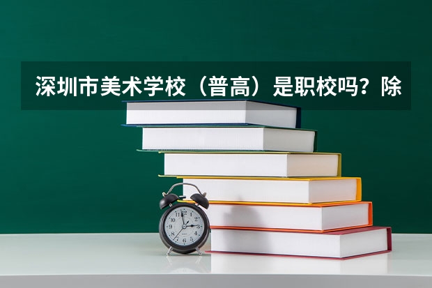 深圳市美术学校(普高)是职校吗?除了美术还教什么?在美术学校读完之后可以考艺术大学吗?参加高考吗?