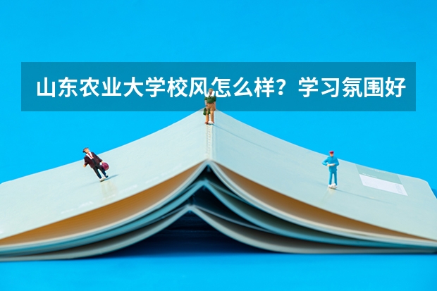 山东农业大学校风怎么样?学习氛围好吗?山农是不是泰安市的所有大学里最好的了?