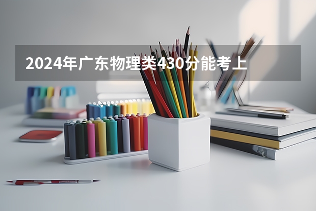 2024年广东物理类430分能考上什么大学?