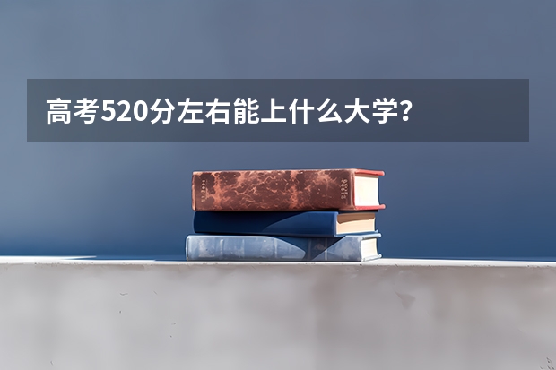 高考520分左右能上什么大学?