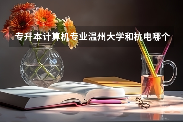 专升本计算机专业温州大学和杭电哪个比较好升