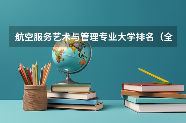 航空服务艺术与管理专业大学排名(全国航空类大学排名全国航空类大学排名一览表)
