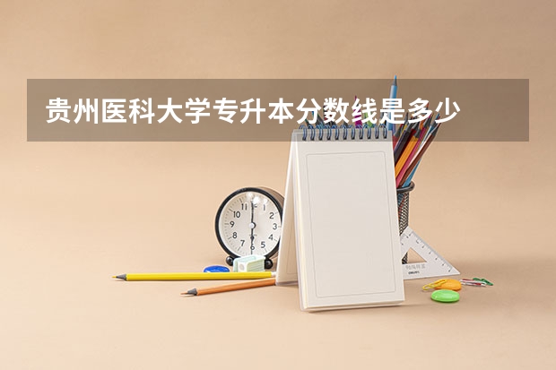 贵州医科大学专升本分数线是多少