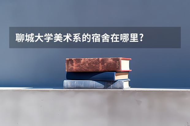 聊城大学美术系的宿舍在哪里?