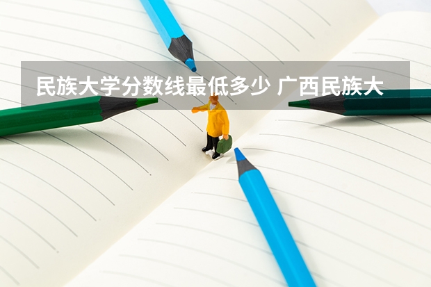 民族大学分数线最低多少 广西民族大学录取分数线