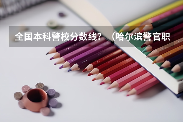 全国本科警校分数线？（哈尔滨警官职业学院分数线）