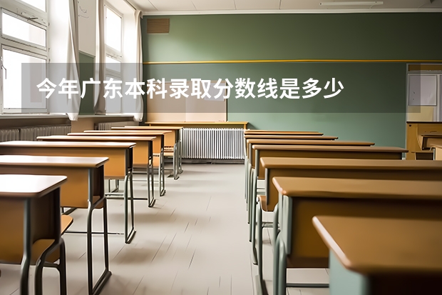 今年广东本科录取分数线是多少