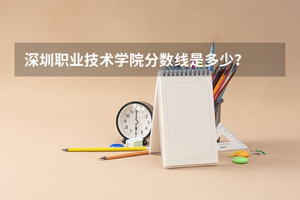 深圳职业技术学院分数线是多少？
