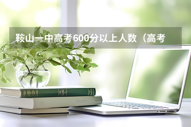 鞍山一中高考600分以上人数(高考650分鞍山一中排第几)
