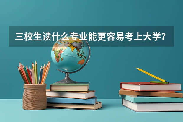 三校生读什么专业能更容易考上大学？