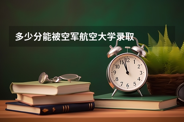 多少分能被空军航空大学录取
