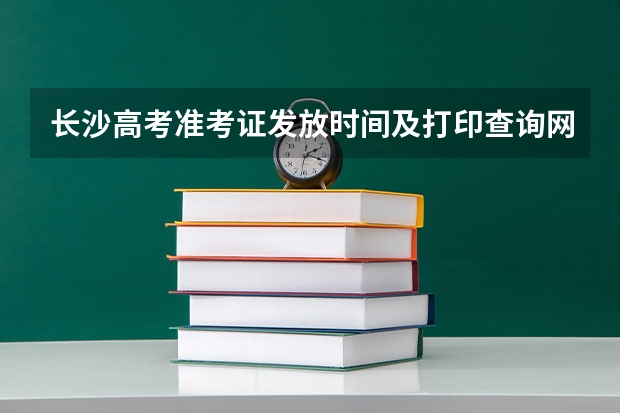 长沙高考准考证发放时间及打印查询网址平台入口(长沙高考出分时间)