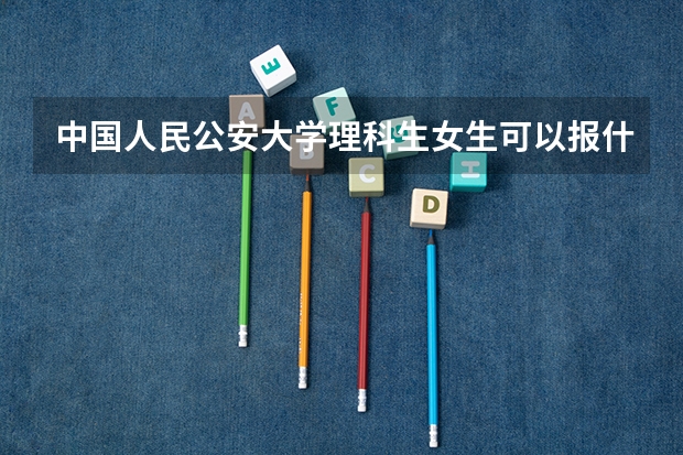 中国人民公安大学理科生女生可以报什么专业？