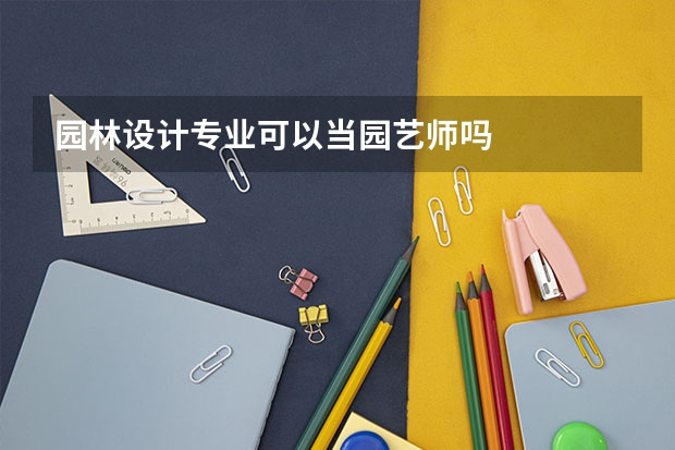园林设计专业可以当园艺师吗