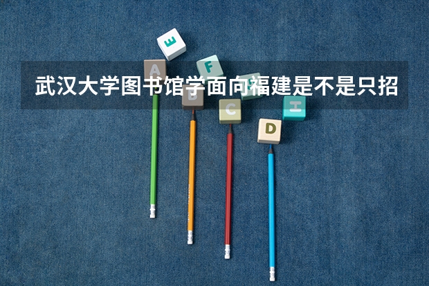 武汉大学图书馆学面向福建是不是只招文科生(武汉大学录取分)