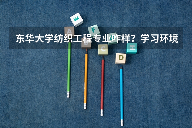 东华大学纺织工程专业咋样?学习环境好吗?