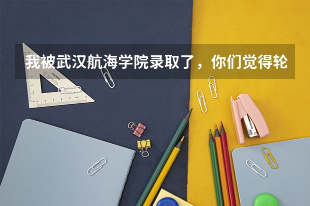我被武汉航海学院录取了，你们觉得轮机工程怎么样？