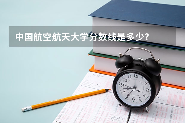 中国航空航天大学分数线是多少？