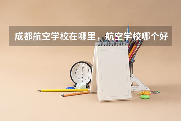 成都航空学校在哪里,航空学校哪个好