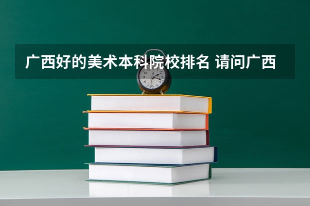 广西好的美术本科院校排名 请问广西南宁市哪所大学或大专的美术专业比较好?