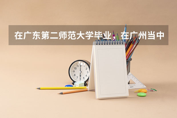 在广东第二师范大学毕业,在广州当中学老师难吗?