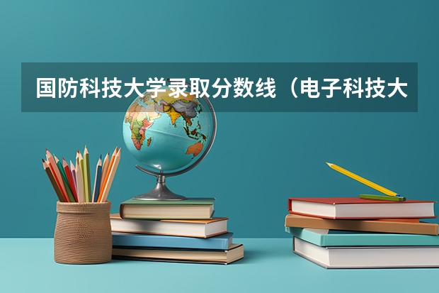 国防科技大学录取分数线(电子科技大学江苏录取线)
