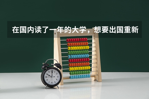在国内读了一年的大学,想要出国重新读大学,要的是高中的成绩还是大学的成绩,另外,出国留学还有什么条