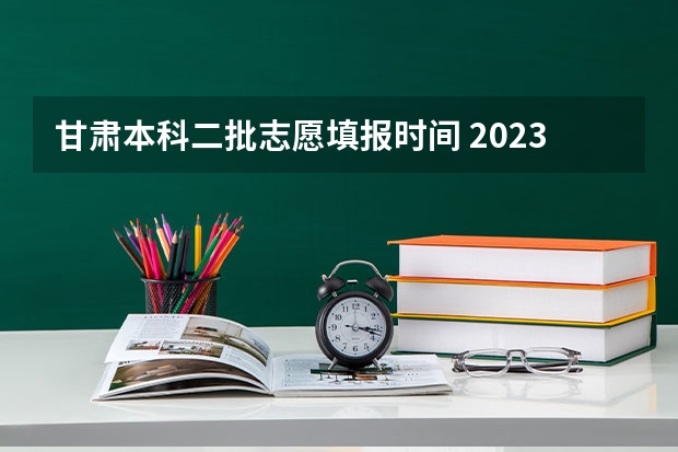 甘肃本科二批志愿填报时间 2023甘肃志愿填报时间一览表
