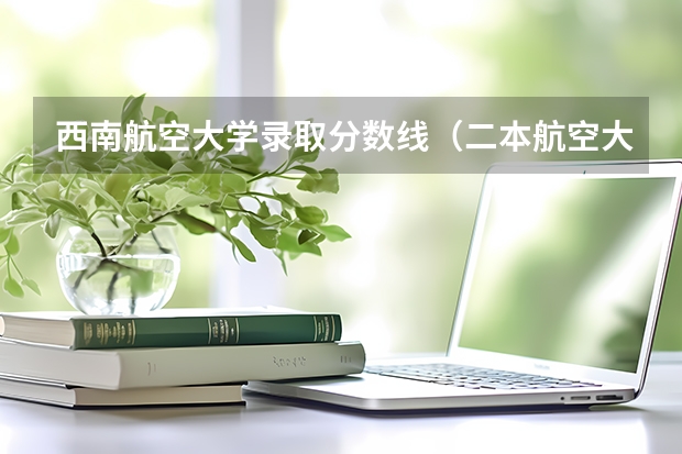 西南航空大学录取分数线（二本航空大学分数线）