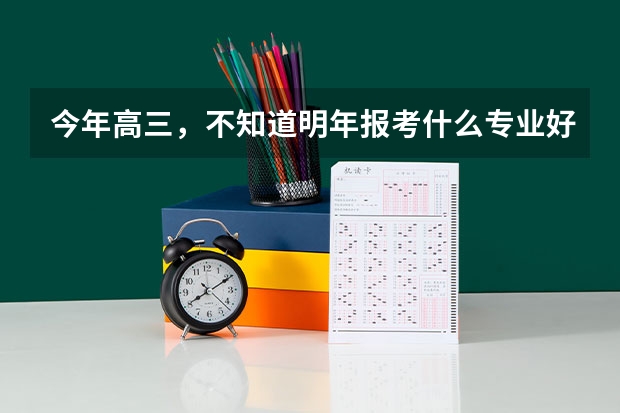 今年高三,不知道明年报考什么专业好点,希望以后求职容易点