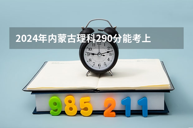 2024年内蒙古理科290分能考上什么大学？