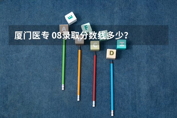 厦门医专 08录取分数线多少?