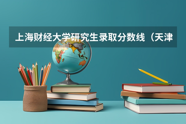 上海财经大学研究生录取分数线（天津财经大学金融专硕分数线）
