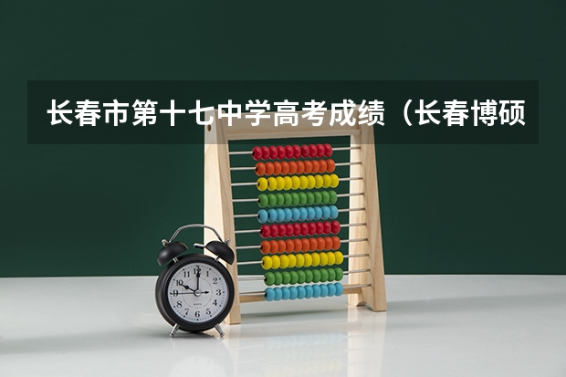 长春市第十七中学高考成绩(长春博硕学校高中部高考成绩)