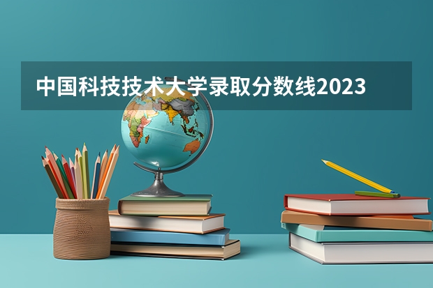 中国科技技术大学录取分数线2023 安徽省科技大学录取分数线